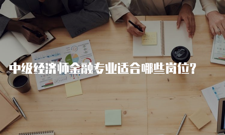 中级经济师金融专业适合哪些岗位？